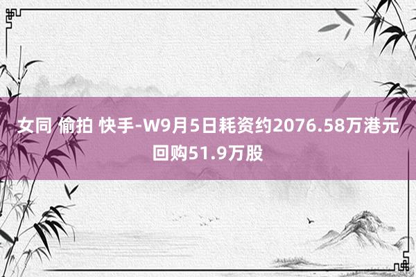 女同 偷拍 快手-W9月5日耗资约2076.58万港元回购51.9万股