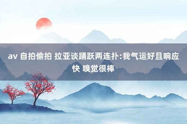 av 自拍偷拍 拉亚谈踊跃两连扑:我气运好且响应快 嗅觉很棒