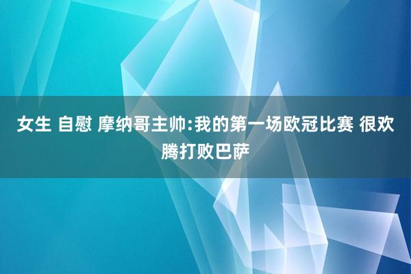 女生 自慰 摩纳哥主帅:我的第一场欧冠比赛 很欢腾打败巴萨