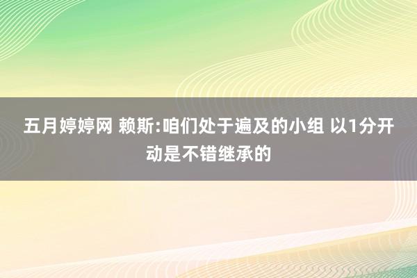 五月婷婷网 赖斯:咱们处于遍及的小组 以1分开动是不错继承的