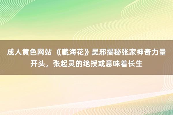 成人黄色网站 《藏海花》吴邪揭秘张家神奇力量开头，张起灵的绝授或意味着长生