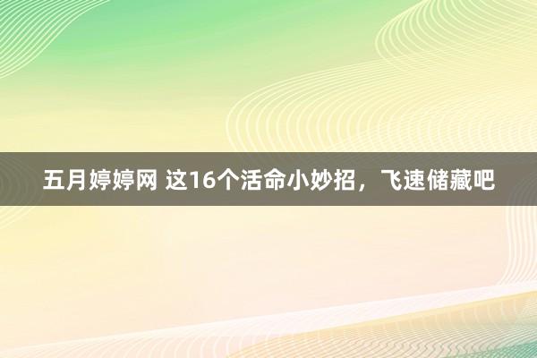 五月婷婷网 这16个活命小妙招，飞速储藏吧