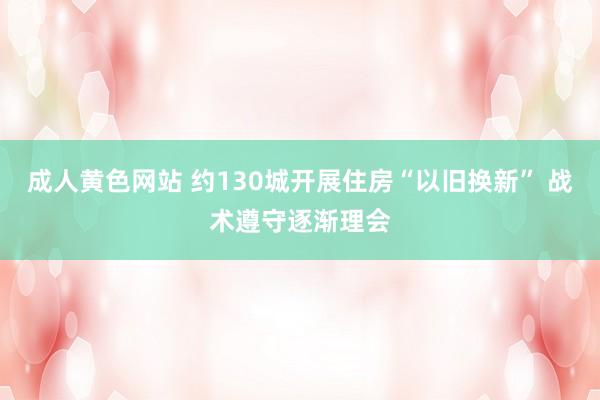 成人黄色网站 约130城开展住房“以旧换新” 战术遵守逐渐理会