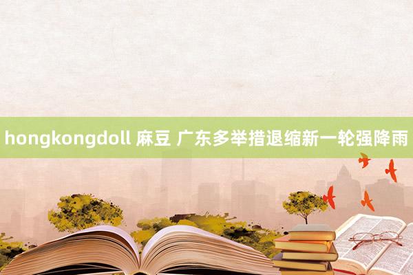 hongkongdoll 麻豆 广东多举措退缩新一轮强降雨