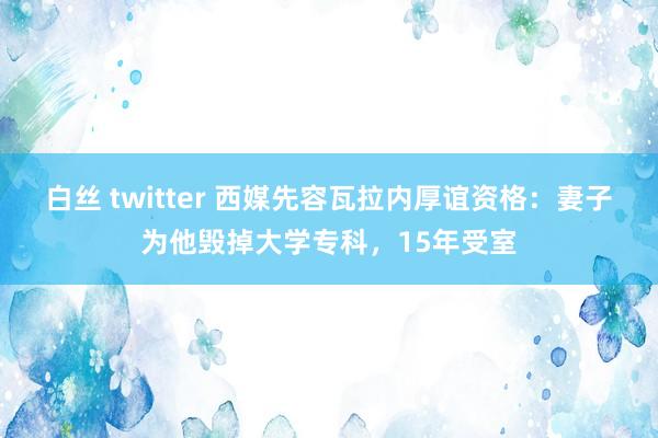 白丝 twitter 西媒先容瓦拉内厚谊资格：妻子为他毁掉大学专科，15年受室