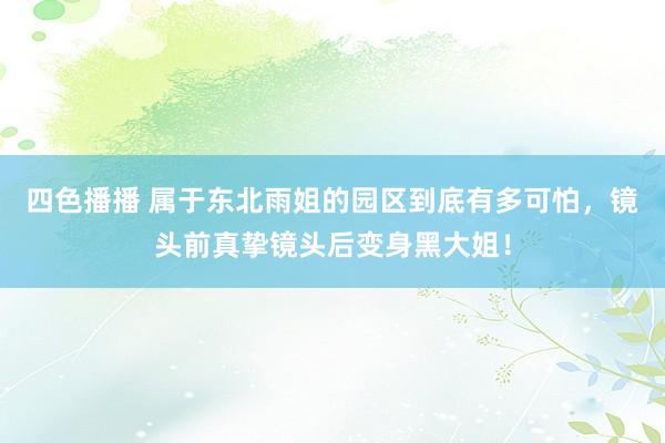 四色播播 属于东北雨姐的园区到底有多可怕，镜头前真挚镜头后变身黑大姐！