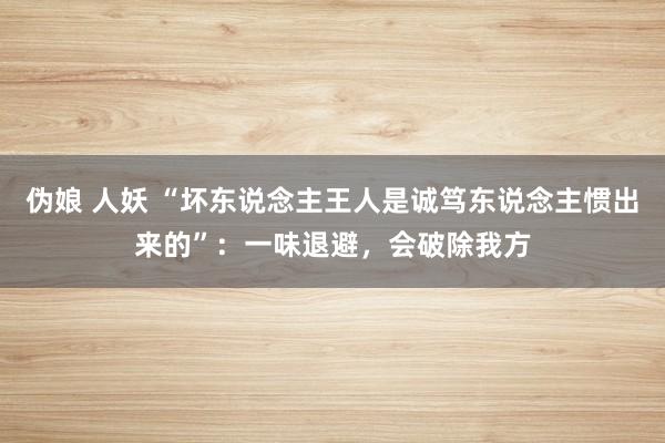 伪娘 人妖 “坏东说念主王人是诚笃东说念主惯出来的”：一味退避，会破除我方