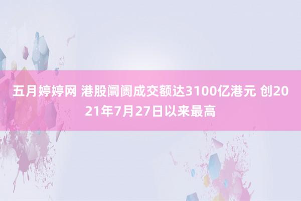 五月婷婷网 港股阛阓成交额达3100亿港元 创2021年7月27日以来最高