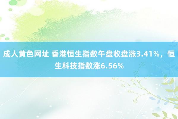 成人黄色网址 香港恒生指数午盘收盘涨3.41%，恒生科技指数涨6.56%