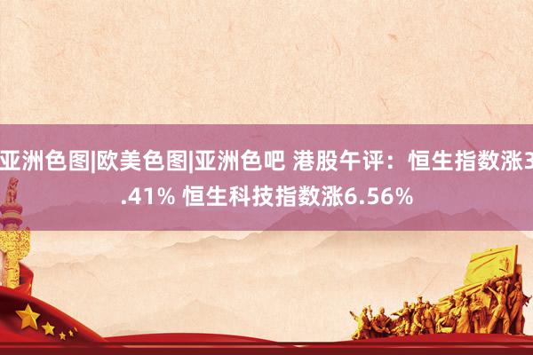 亚洲色图|欧美色图|亚洲色吧 港股午评：恒生指数涨3.41% 恒生科技指数涨6.56%