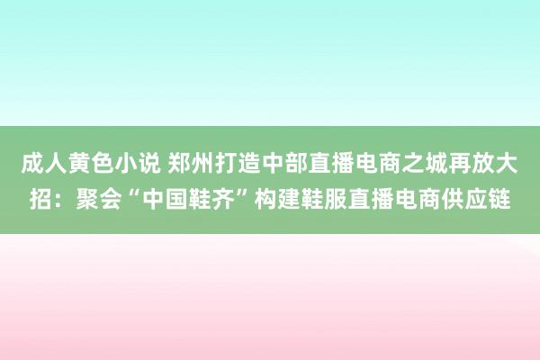 成人黄色小说 郑州打造中部直播电商之城再放大招：聚会“中国鞋齐”构建鞋服直播电商供应链