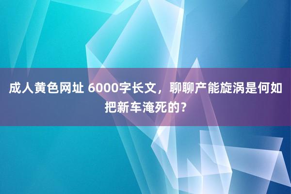 成人黄色网址 6000字长文，聊聊产能旋涡是何如把新车淹死的？