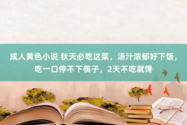 成人黄色小说 秋天必吃这菜，汤汁浓郁好下饭，吃一口停不下筷子，2天不吃就馋