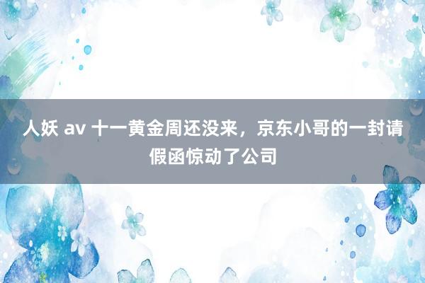 人妖 av 十一黄金周还没来，京东小哥的一封请假函惊动了公司