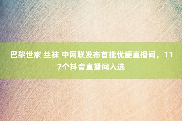 巴黎世家 丝袜 中网联发布首批优鲠直播间，117个抖音直播间入选