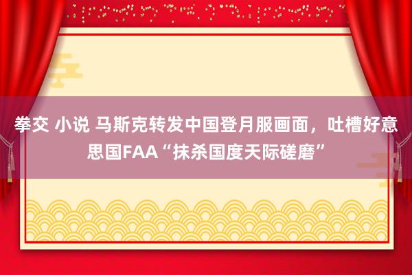 拳交 小说 马斯克转发中国登月服画面，吐槽好意思国FAA“抹杀国度天际磋磨”