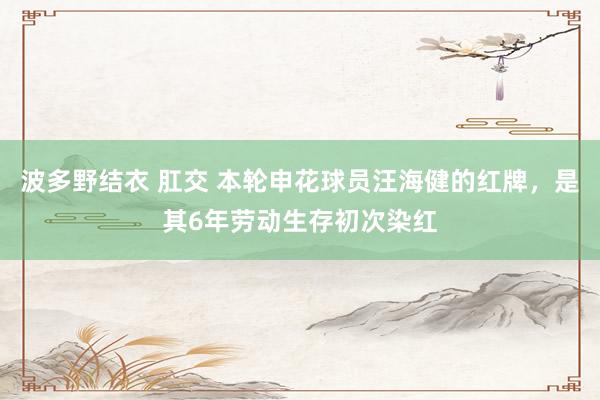 波多野结衣 肛交 本轮申花球员汪海健的红牌，是其6年劳动生存初次染红