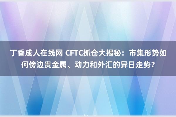 丁香成人在线网 CFTC抓仓大揭秘：市集形势如何傍边贵金属、动力和外汇的异日走势？