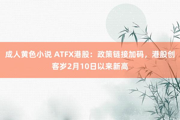 成人黄色小说 ATFX港股：政策链接加码，港股创客岁2月10日以来新高