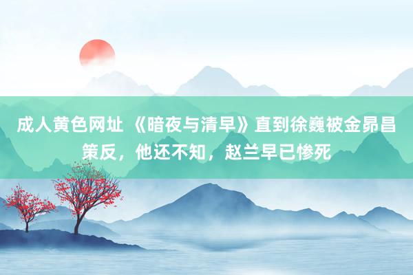 成人黄色网址 《暗夜与清早》直到徐巍被金昴昌策反，他还不知，赵兰早已惨死