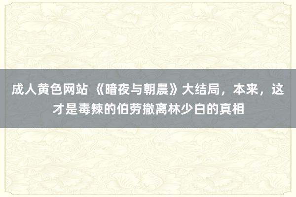 成人黄色网站 《暗夜与朝晨》大结局，本来，这才是毒辣的伯劳撤离林少白的真相