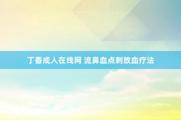 丁香成人在线网 流鼻血点刺放血疗法