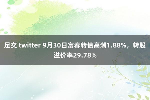 足交 twitter 9月30日富春转债高潮1.88%，转股溢价率29.78%