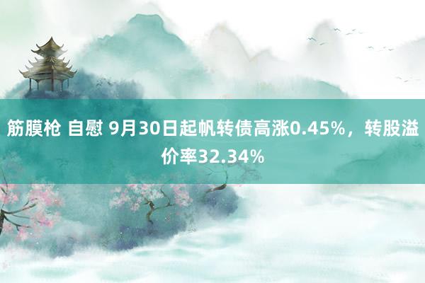 筋膜枪 自慰 9月30日起帆转债高涨0.45%，转股溢价率32.34%