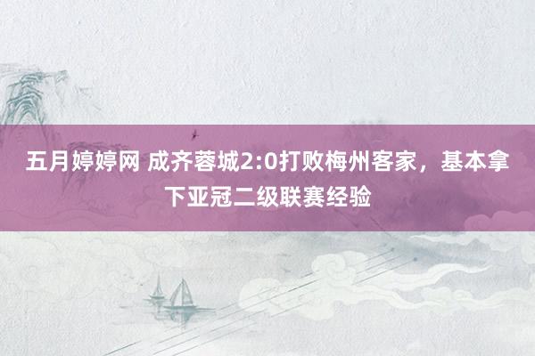 五月婷婷网 成齐蓉城2:0打败梅州客家，基本拿下亚冠二级联赛经验