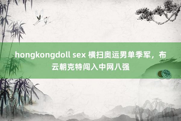 hongkongdoll sex 横扫奥运男单季军，布云朝克特闯入中网八强