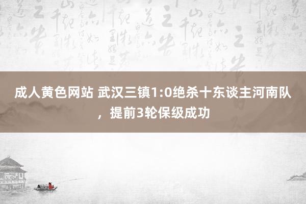 成人黄色网站 武汉三镇1:0绝杀十东谈主河南队，提前3轮保级成功