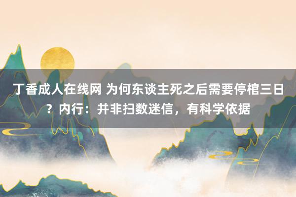 丁香成人在线网 为何东谈主死之后需要停棺三日？内行：并非扫数迷信，有科学依据