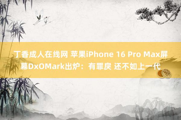 丁香成人在线网 苹果iPhone 16 Pro Max屏幕DxOMark出炉：有罪戾 还不如上一代