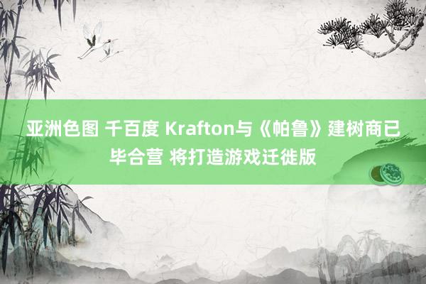 亚洲色图 千百度 Krafton与《帕鲁》建树商已毕合营 将打造游戏迁徙版