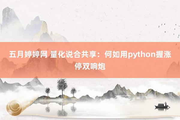 五月婷婷网 量化说合共享：何如用python握涨停双响炮