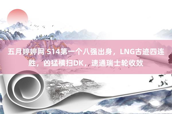 五月婷婷网 S14第一个八强出身，LNG古迹四连胜，凶猛横扫DK，速通瑞士轮收效