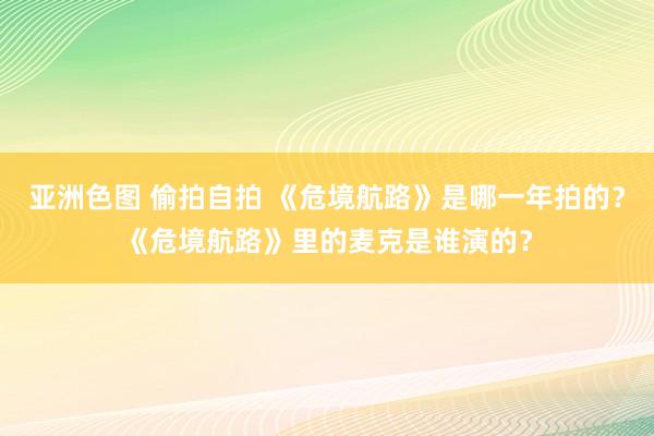 亚洲色图 偷拍自拍 《危境航路》是哪一年拍的？《危境航路》里的麦克是谁演的？