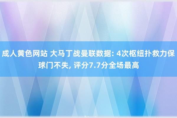 成人黄色网站 大马丁战曼联数据: 4次枢纽扑救力保球门不失， 评分7.7分全场最高