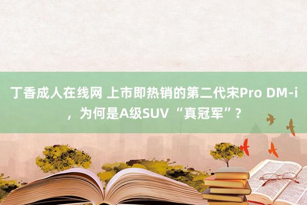 丁香成人在线网 上市即热销的第二代宋Pro DM-i，为何是A级SUV “真冠军”？