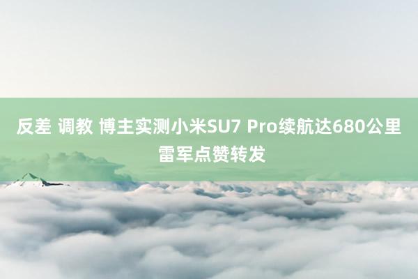 反差 调教 博主实测小米SU7 Pro续航达680公里 雷军点赞转发