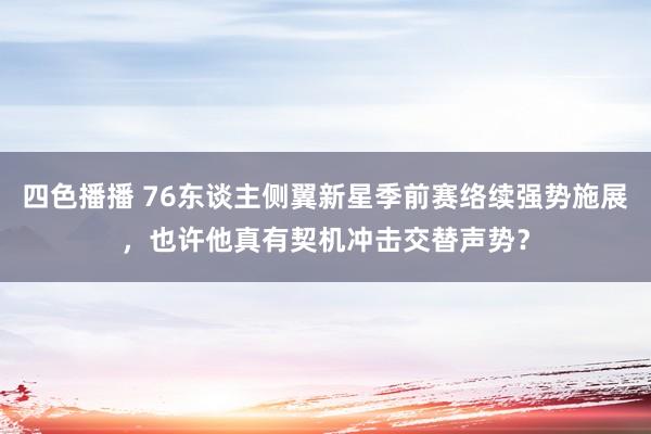 四色播播 76东谈主侧翼新星季前赛络续强势施展，也许他真有契机冲击交替声势？