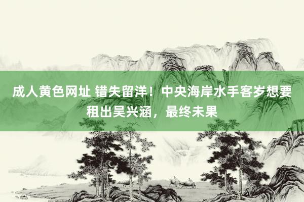 成人黄色网址 错失留洋！中央海岸水手客岁想要租出吴兴涵，最终未果