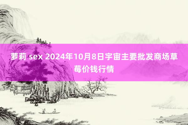 萝莉 sex 2024年10月8日宇宙主要批发商场草莓价钱行情