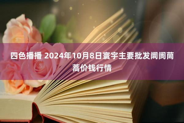 四色播播 2024年10月8日寰宇主要批发阛阓茼蒿价钱行情