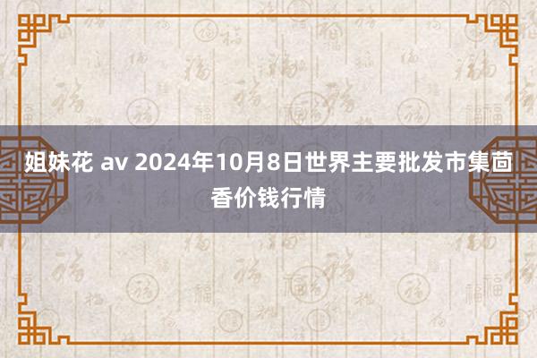 姐妹花 av 2024年10月8日世界主要批发市集茴香价钱行情