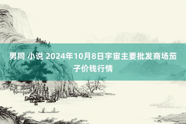 男同 小说 2024年10月8日宇宙主要批发商场茄子价钱行情