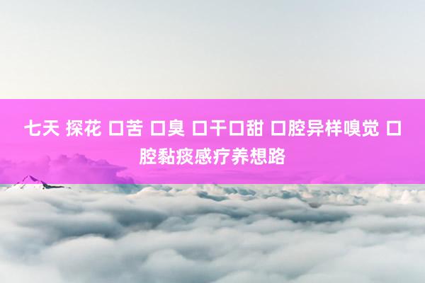 七天 探花 口苦 口臭 口干口甜 口腔异样嗅觉 口腔黏痰感疗养想路