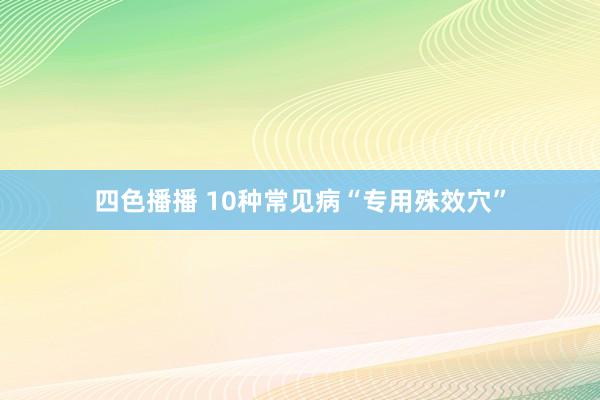 四色播播 10种常见病“专用殊效穴”