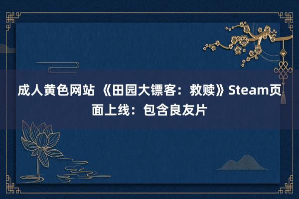 成人黄色网站 《田园大镖客：救赎》Steam页面上线：包含良友片