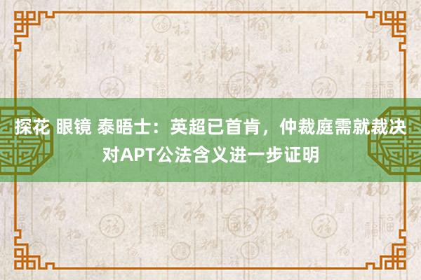 探花 眼镜 泰晤士：英超已首肯，仲裁庭需就裁决对APT公法含义进一步证明